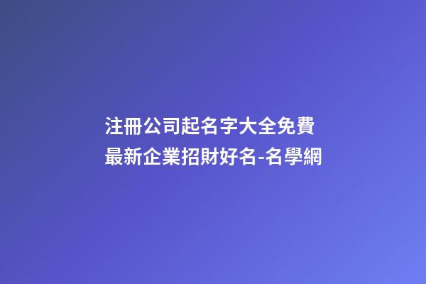 注冊公司起名字大全免費 最新企業招財好名-名學網